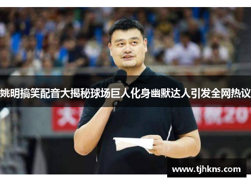 姚明搞笑配音大揭秘球场巨人化身幽默达人引发全网热议